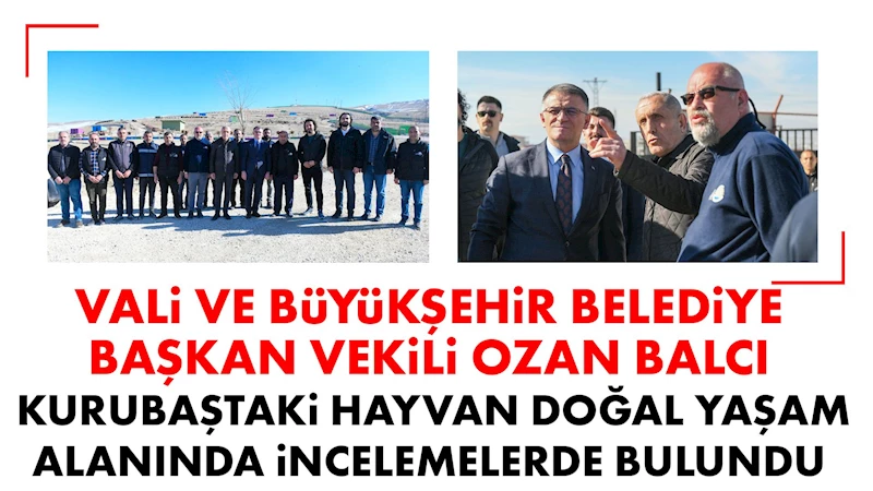 VALİ VE BÜYÜKŞEHİR BELEDİYE BAŞKAN VEKİLİ OZAN BALCI, KURUBAŞTAKİ HAYVAN DOĞAL YAŞAM ALANINDA İNCELEMELERDE BULUNDU