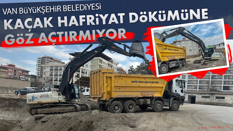 VAN BÜYÜKŞEHİR BELEDİYESİ KAÇAK HAFRİYAT DÖKÜMÜNE GÖZ AÇTIRMIYOR